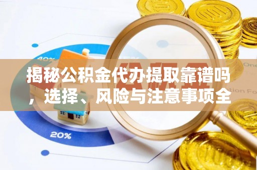忻城揭秘公积金代办提取靠谱吗，选择、风险与注意事项全解析
