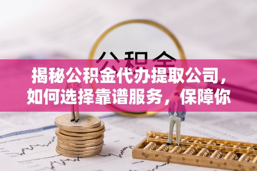 忻城揭秘公积金代办提取公司，如何选择靠谱服务，保障你的资金安全