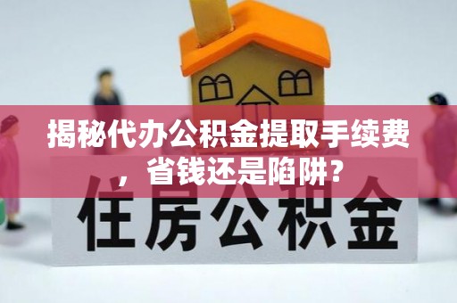 忻城揭秘代办公积金提取手续费，省钱还是陷阱？