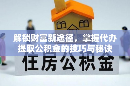 忻城解锁财富新途径，掌握代办提取公积金的技巧与秘诀