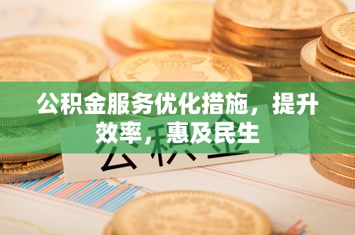 忻城公积金服务优化措施，提升效率，惠及民生