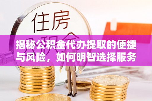 忻城揭秘公积金代办提取的便捷与风险，如何明智选择服务？