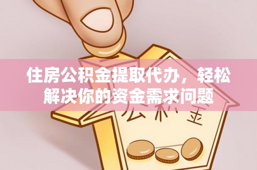 忻城住房公积金提取代办，轻松解决你的资金需求问题