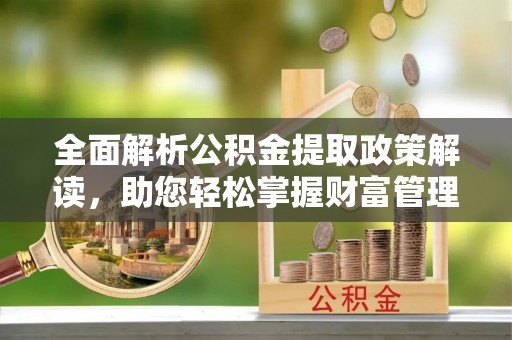 忻城全面解析公积金提取政策解读，助您轻松掌握财富管理新方向