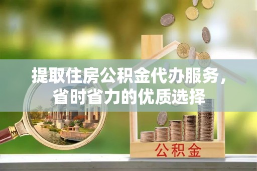 忻城提取住房公积金代办服务，省时省力的优质选择