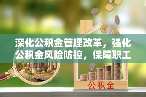 忻城深化公积金管理改革，强化公积金风险防控，保障职工权益