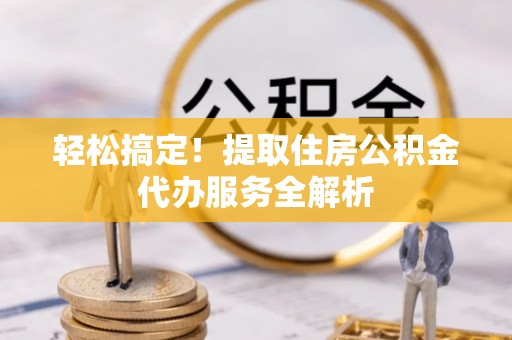 忻城轻松搞定！提取住房公积金代办服务全解析