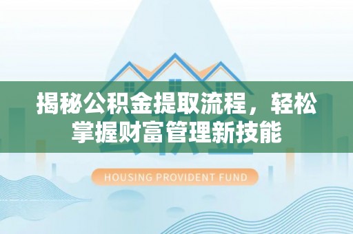 忻城揭秘公积金提取流程，轻松掌握财富管理新技能