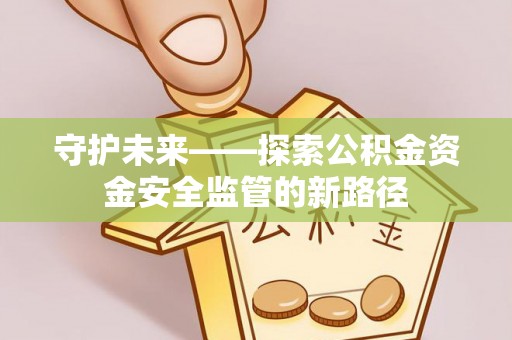 忻城守护未来——探索公积金资金安全监管的新路径