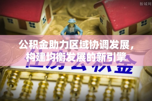 忻城公积金助力区域协调发展，构建均衡发展的新引擎