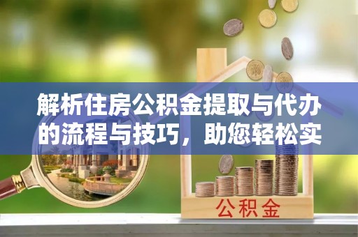 忻城解析住房公积金提取与代办的流程与技巧，助您轻松实现资金流动