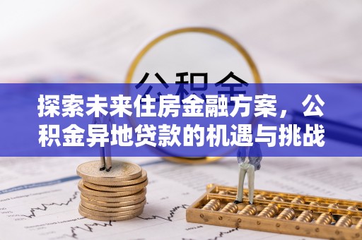 忻城探索未来住房金融方案，公积金异地贷款的机遇与挑战