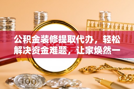 忻城公积金装修提取代办，轻松解决资金难题，让家焕然一新