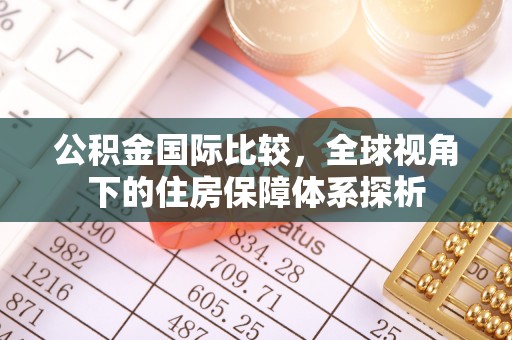 忻城公积金国际比较，全球视角下的住房保障体系探析