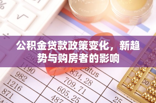 忻城公积金贷款政策变化，新趋势与购房者的影响