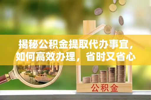 忻城揭秘公积金提取代办事宜，如何高效办理，省时又省心？