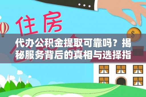 忻城代办公积金提取可靠吗？揭秘服务背后的真相与选择指南