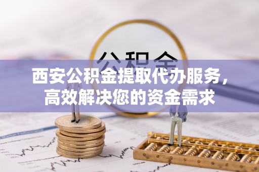 忻城西安公积金提取代办服务，高效解决您的资金需求