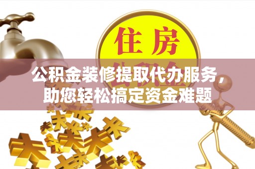 忻城公积金装修提取代办服务，助您轻松搞定资金难题
