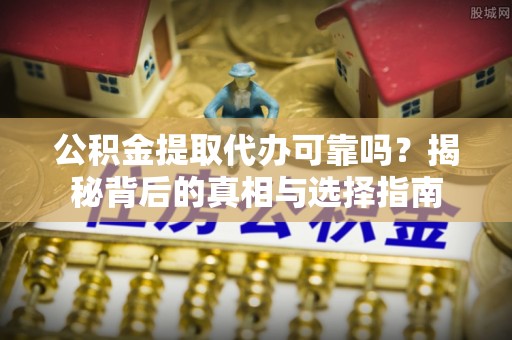 忻城公积金提取代办可靠吗？揭秘背后的真相与选择指南