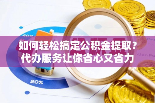 忻城如何轻松搞定公积金提取？代办服务让你省心又省力