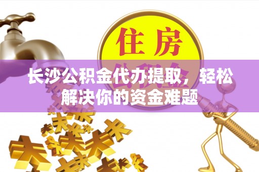 忻城长沙公积金代办提取，轻松解决你的资金难题
