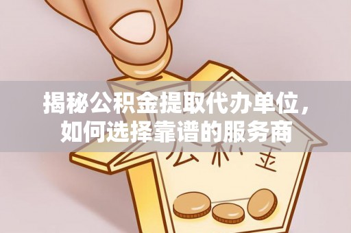 忻城揭秘公积金提取代办单位，如何选择靠谱的服务商