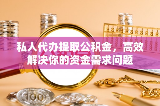 忻城私人代办提取公积金，高效解决你的资金需求问题