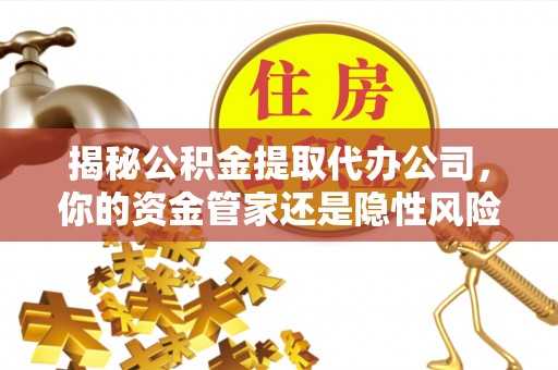 忻城揭秘公积金提取代办公司，你的资金管家还是隐性风险？