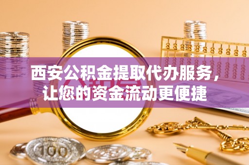 忻城西安公积金提取代办服务，让您的资金流动更便捷