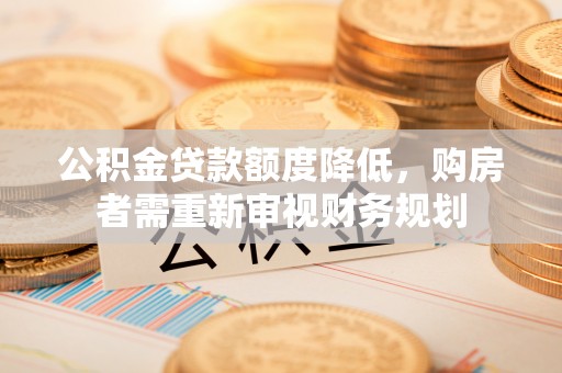 忻城公积金贷款额度降低，购房者需重新审视财务规划