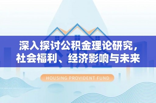 忻城深入探讨公积金理论研究，社会福利、经济影响与未来展望