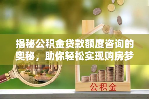 忻城揭秘公积金贷款额度咨询的奥秘，助你轻松实现购房梦想