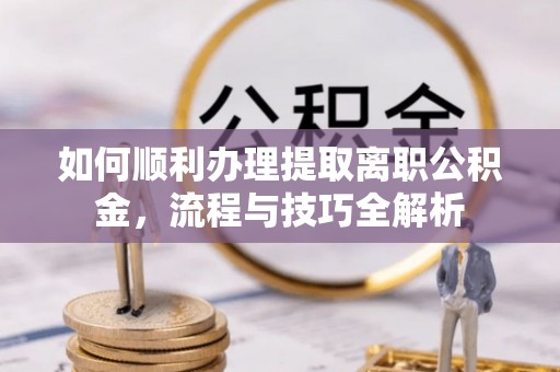 忻城如何顺利办理提取离职公积金，流程与技巧全解析