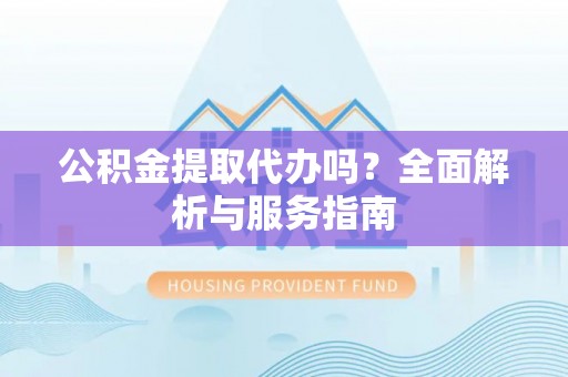 忻城公积金提取代办吗？全面解析与服务指南