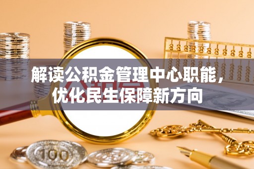 忻城解读公积金管理中心职能，优化民生保障新方向