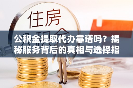 忻城公积金提取代办靠谱吗？揭秘服务背后的真相与选择指南