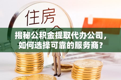 忻城揭秘公积金提取代办公司，如何选择可靠的服务商？