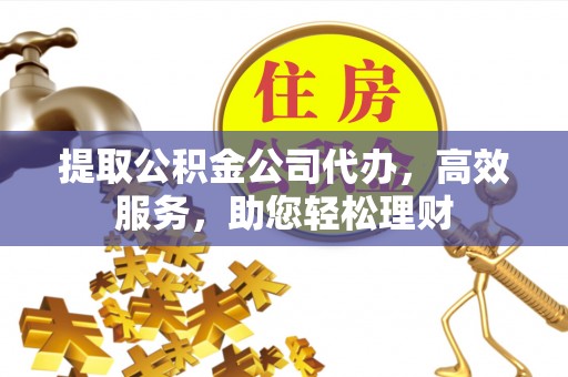 忻城提取公积金公司代办，高效服务，助您轻松理财