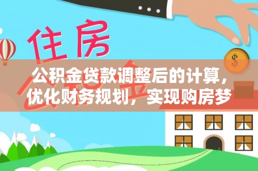 忻城公积金贷款调整后的计算，优化财务规划，实现购房梦想