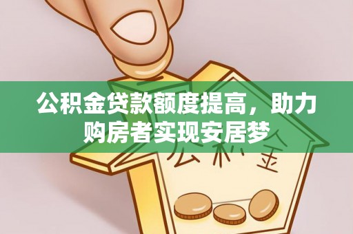 忻城公积金贷款额度提高，助力购房者实现安居梦