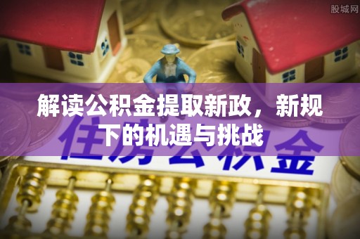 忻城解读公积金提取新政，新规下的机遇与挑战
