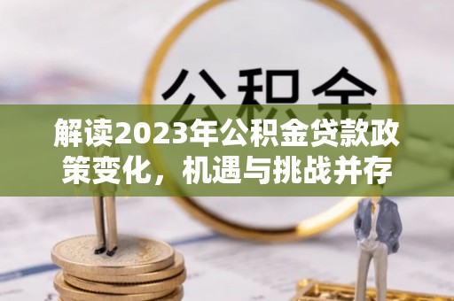 忻城解读2023年公积金贷款政策变化，机遇与挑战并存