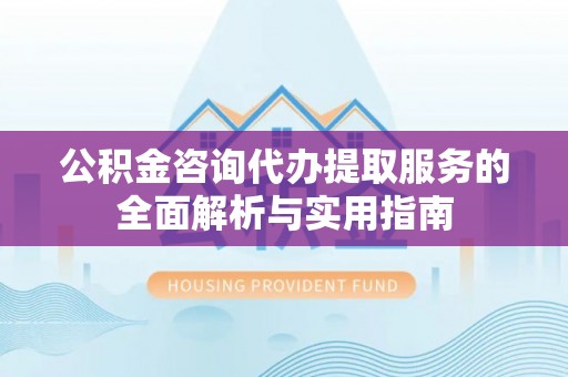 忻城公积金咨询代办提取服务的全面解析与实用指南