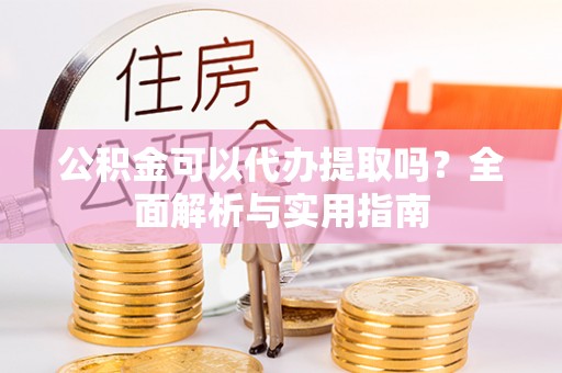 忻城公积金可以代办提取吗？全面解析与实用指南