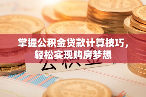 忻城掌握公积金贷款计算技巧，轻松实现购房梦想