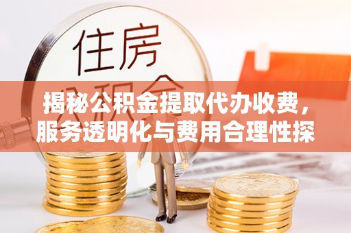 忻城揭秘公积金提取代办收费，服务透明化与费用合理性探讨