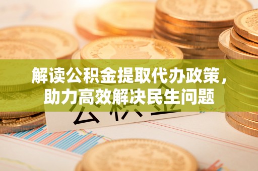 忻城解读公积金提取代办政策，助力高效解决民生问题