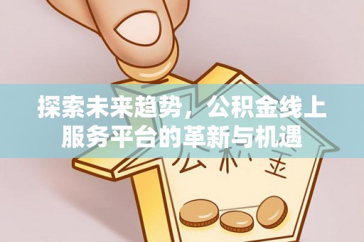 忻城探索未来趋势，公积金线上服务平台的革新与机遇