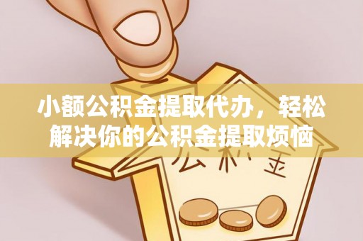 忻城小额公积金提取代办，轻松解决你的公积金提取烦恼